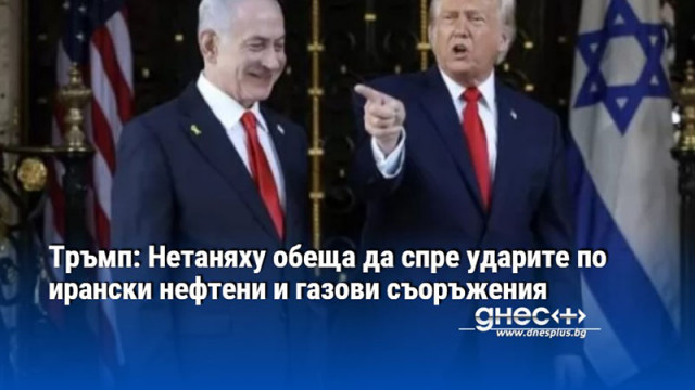 Тръмп: Нетаняху обеща да спре ударите по ирански нефтени и газови съоръжения