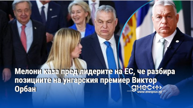 Мелони каза пред лидерите на ЕС, че разбира позициите на унгарския премиер Виктор Орбан