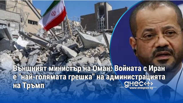 Външният министър на Оман: Войната с Иран е "най-голямата грешка" на администрацията на Тръмп