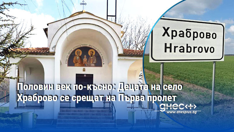 Половин век по-късно: Децата на село Храброво се срещат на Първа пролет