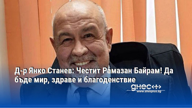 Д-р Янко Станев: Честит Рамазан Байрам! Да бъде мир, здраве и благоденствие