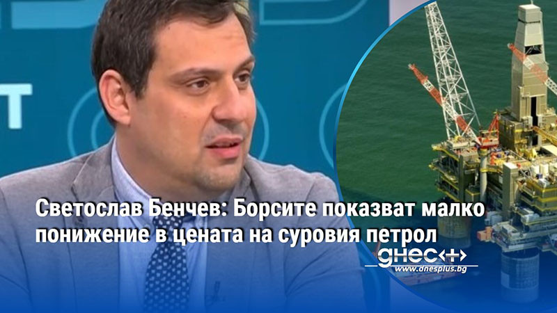 Светослав Бенчев: Борсите показват малко понижение в цената на суровия петрол