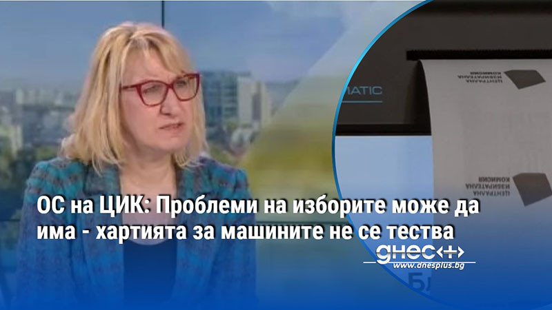 ОС на ЦИК: Проблеми на изборите може да има - хартията за машините не се тества