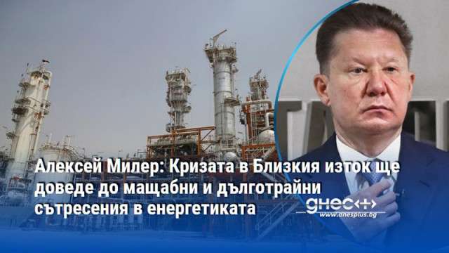Алексей Милер: Кризата в Близкия изток ще доведе до мащабни и дълготрайни сътресения в енергетиката