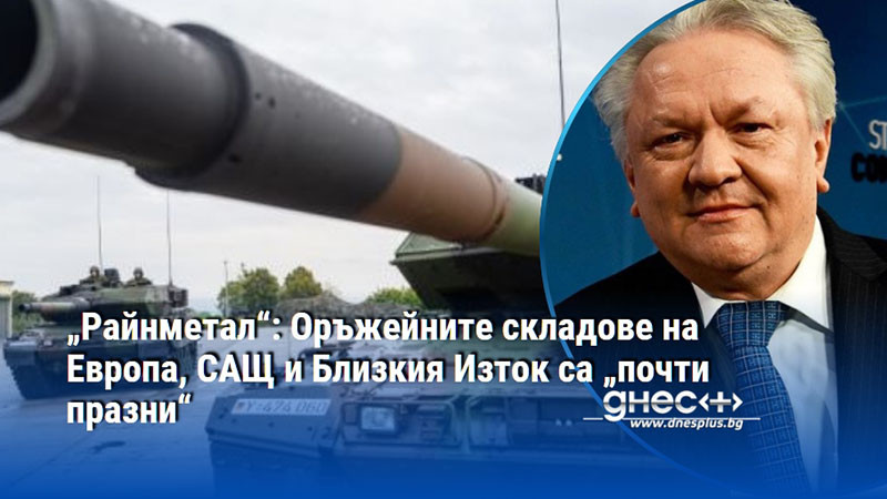 „Райнметал“: Оръжейните складове на Европа, САЩ и Близкия Изток са „почти празни“
