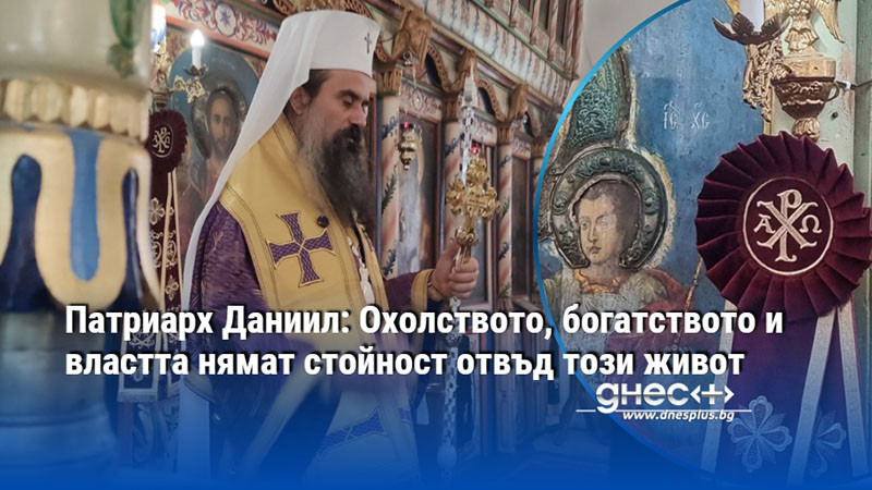 Патриарх Даниил: Охолството, богатството и властта нямат стойност отвъд този живот