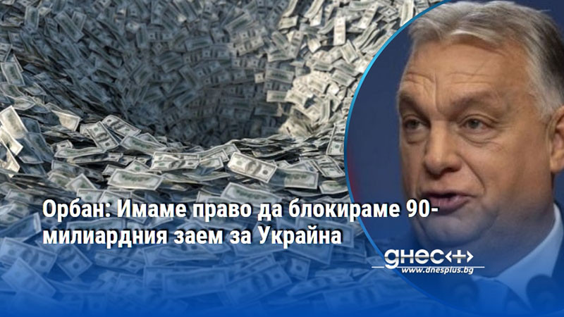 Орбан: Имаме право да блокираме 90-милиардния заем за Украйна