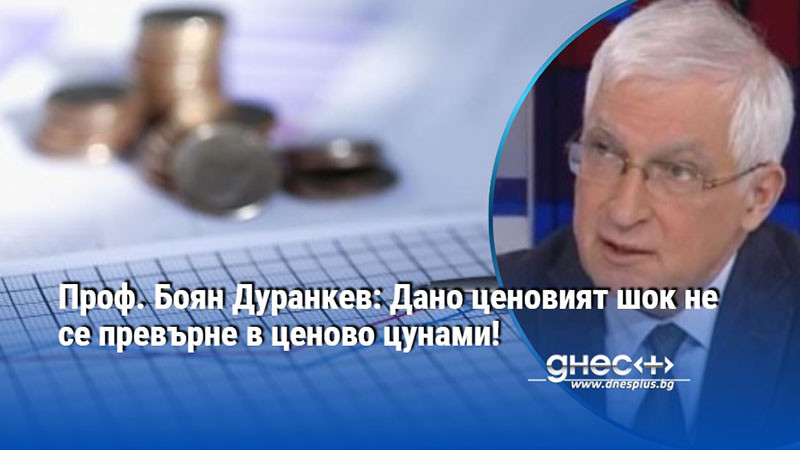 Проф. Боян Дуранкев: Дано ценовият шок не се превърне в ценово цунами!