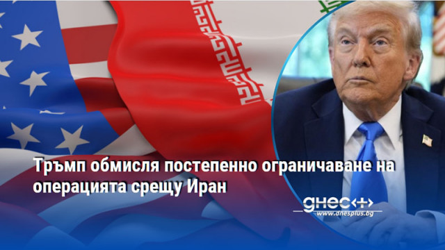Тръмп обмисля постепенно ограничаване на операцията срещу Иран