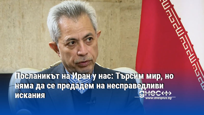 Посланикът на Иран у нас: Търсим мир, но няма да се предадем на несправедливи искания