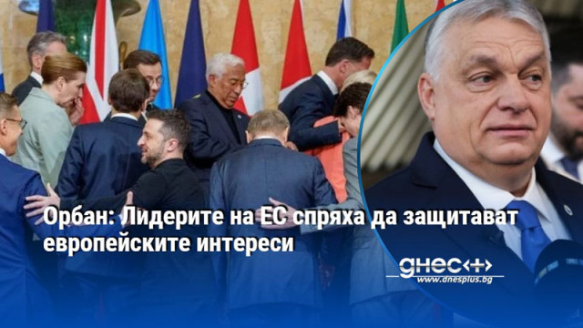 Орбан: Лидерите на ЕС спряха да защитават европейските интереси