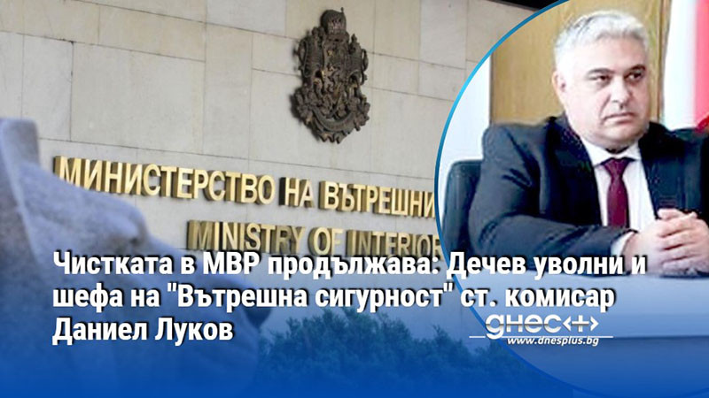Чистката в МВР продължава: Дечев уволни и шефа на "Вътрешна сигурност" ст. комисар Даниел Луков