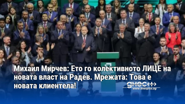 Михаил Мирчев: Ето го колективното ЛИЦЕ на новата власт на Радев. Мрежата: Това е новата клиентела!