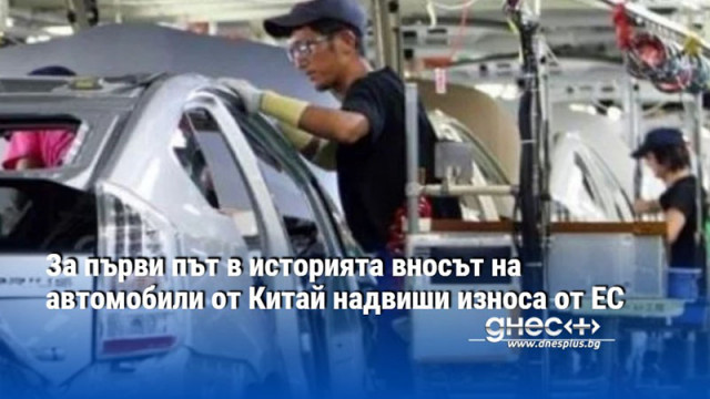 За първи път в историята вносът на автомобили от Китай надвиши износа от ЕС
