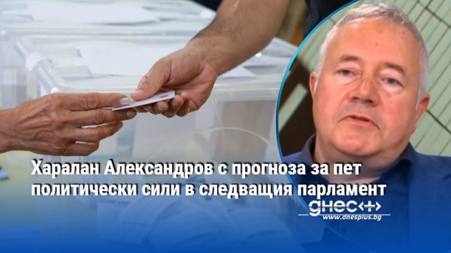 Харалан Александров с прогноза за пет политически сили в следващия парламент