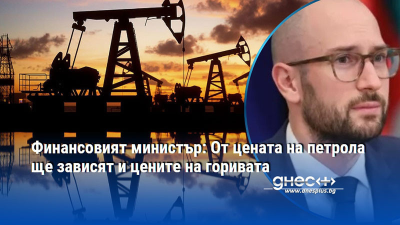 Финансовият министър: От цената на петрола ще зависят и цените на горивата