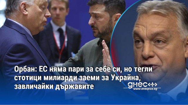 Орбан: ЕС няма пари за себе си, но тегли стотици милиарди заеми за Украйна, завличайки държавите