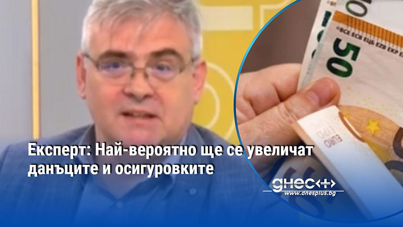 Експерт: Най-вероятно ще се увеличат данъците и осигуровките