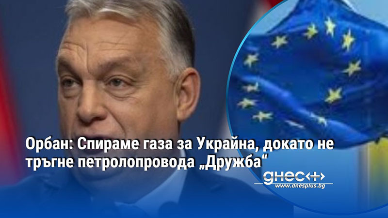 Орбан: Спираме газа за Украйна, докато не тръгне петролопровода „Дружба“