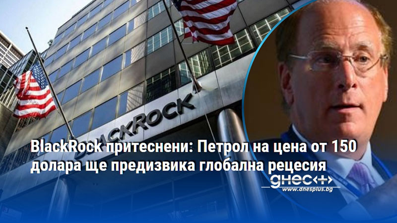 BlackRock притеснени: Петрол на цена от 150 долара ще предизвика глобална рецесия