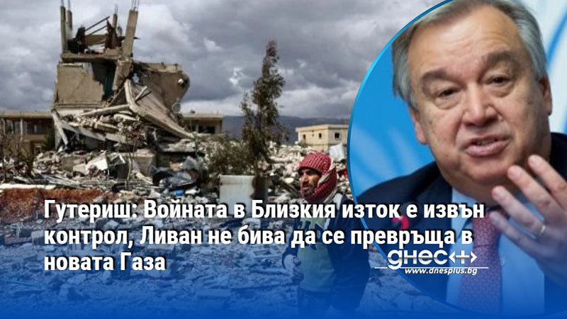 Гутериш: Войната в Близкия изток е извън контрол, Ливан не бива да се превръща в новата Газа