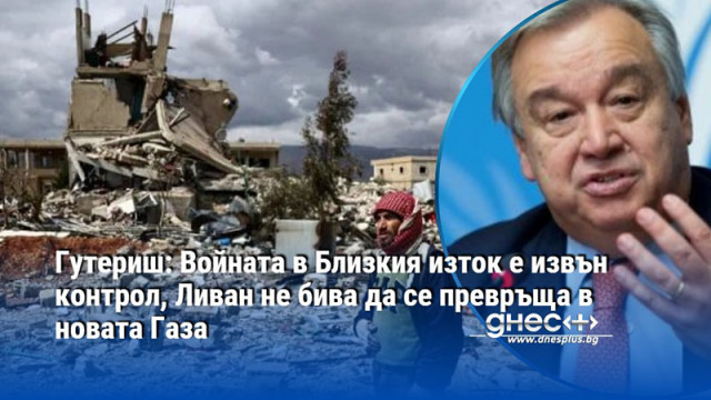 Гутериш: Войната в Близкия изток е извън контрол, Ливан не бива да се превръща в новата Газа
