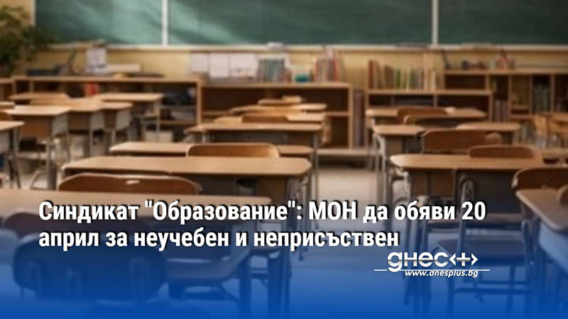 Синдикат "Образование": МОН да обяви 20 април за неучебен и неприсъствен
