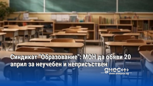 Синдикат "Образование": МОН да обяви 20 април за неучебен и неприсъствен
