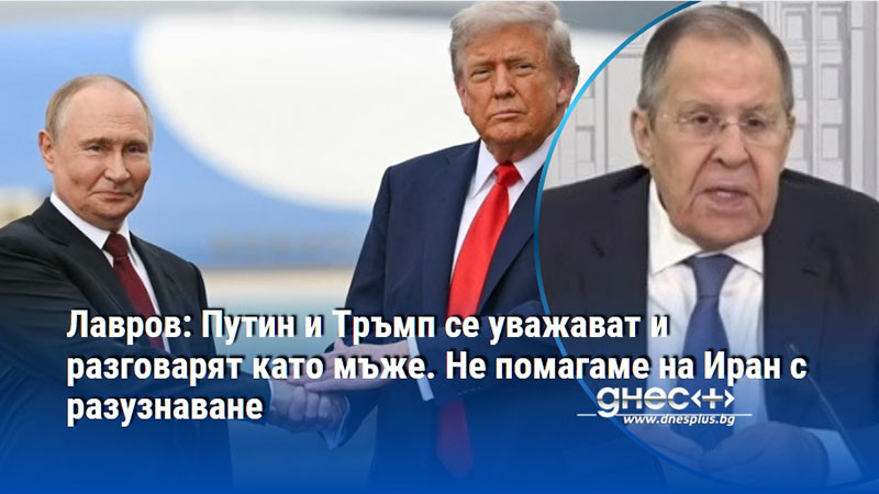 Лавров: Путин и Тръмп се уважават и разговарят като мъже. Не помагаме на Иран с разузнаване