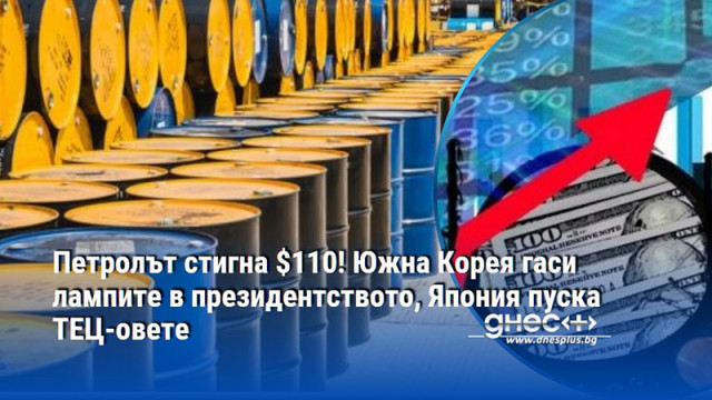 Петролът стигна $110! Южна Корея гаси лампите в президентството, Япония пуска ТЕЦ-овете