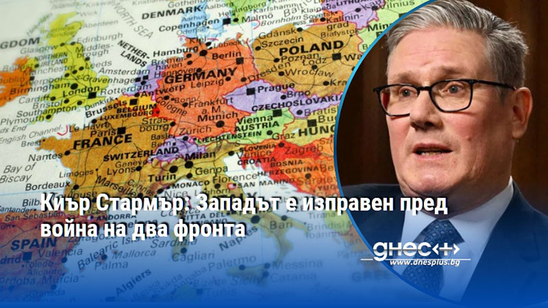 Киър Стармър: Западът е изправен пред война на два фронта