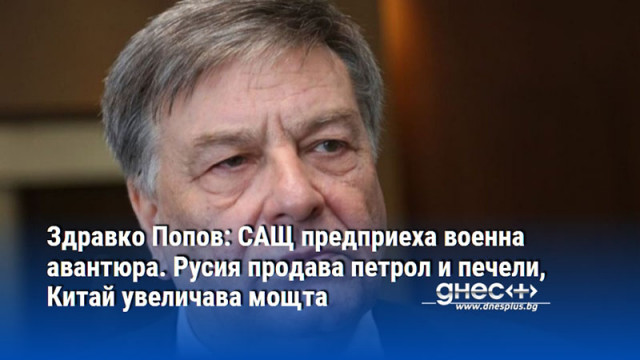 Здравко Попов: САЩ предприеха военна авантюра. Русия продава петрол и печели, Китай увеличава мощта