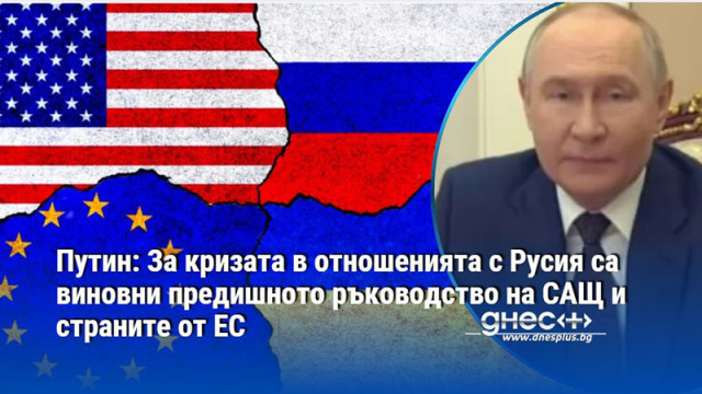 Путин: За кризата в отношенията с Русия са виновни предишното ръководство на САЩ и страните от ЕС