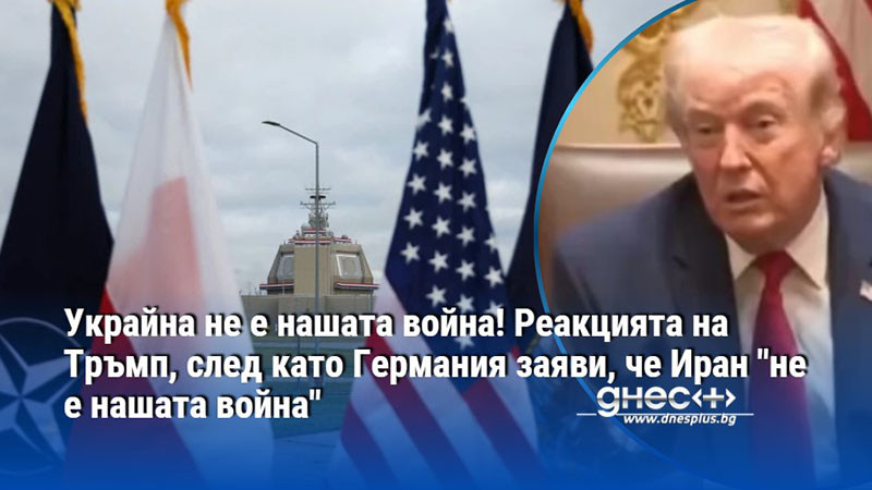 Украйна не е нашата война! Реакцията на Тръмп, след като Германия заяви, че Иран "не е нашата война"