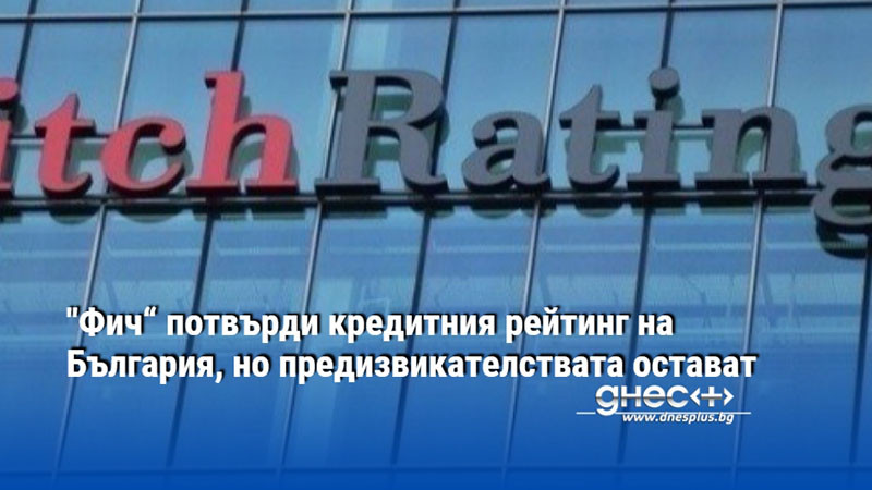"Фич“ потвърди кредитния рейтинг на България, но предизвикателствата остават