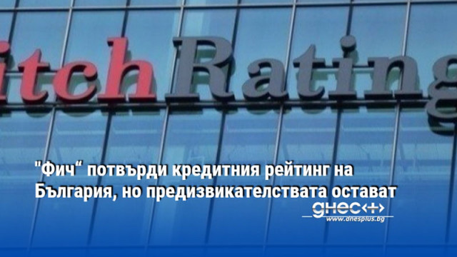 "Фич“ потвърди кредитния рейтинг на България, но предизвикателствата остават