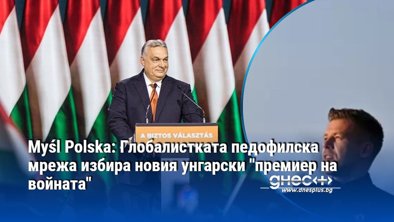 Myśl Polska: Глобалистката педофилска мрежа избира новия унгарски "премиер на войната"
