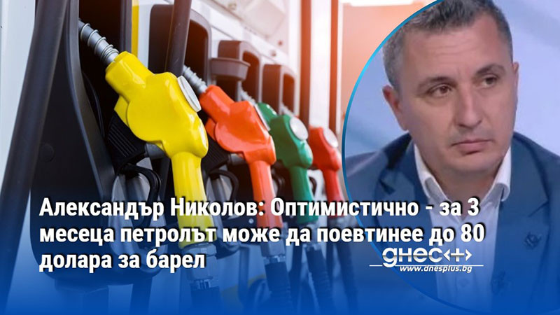 Александър Николов: Оптимистично - за 3 месеца петролът може да поевтинее до 80 долара за барел