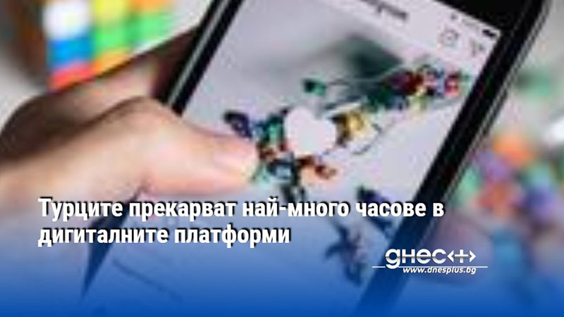 Турците прекарват най-много часове в дигиталните платформи