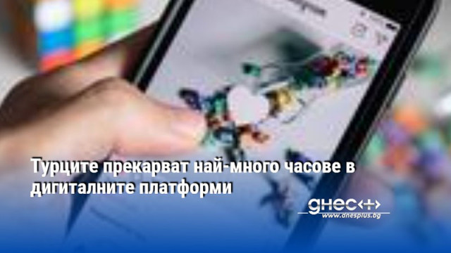 Турците прекарват най-много часове в дигиталните платформи