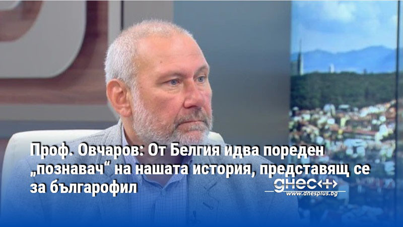 Проф. Овчаров: От Белгия идва пореден „познавач“ на нашата история, представящ се за българофил