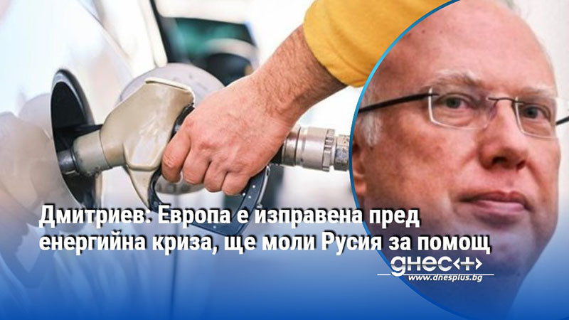 Дмитриев: Европа е изправена пред енергийна криза, ще моли Русия за помощ