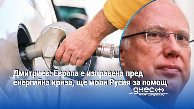 Дмитриев: Европа е изправена пред енергийна криза, ще моли Русия за помощ