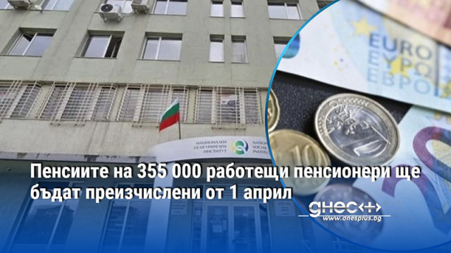 Пенсиите на 355 000 работещи пенсионери ще бъдат преизчислени от 1 април