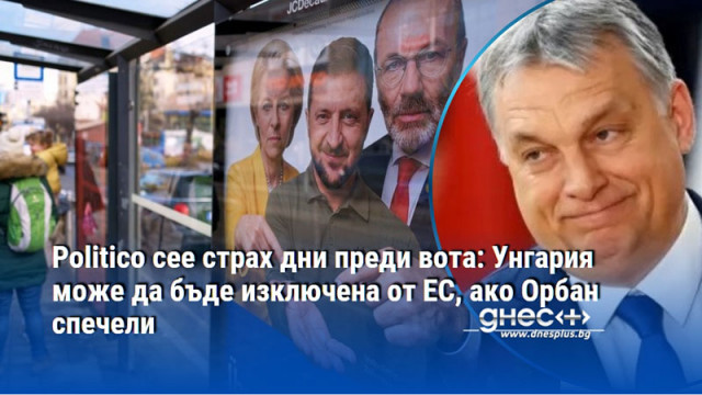 Politico сее страх дни преди вота: Унгария може да бъде изключена от ЕС, ако Орбан спечели