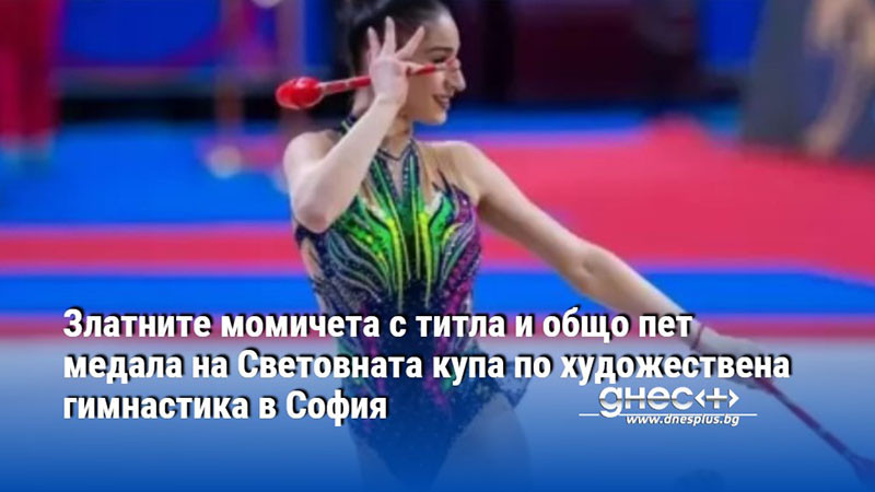 Златните момичета с титла и общо пет медала на Световната купа по художествена гимнастика в София