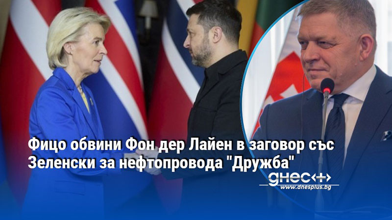 Фицо обвини Фон дер Лайен в заговор със Зеленски за нефтопровода "Дружба"