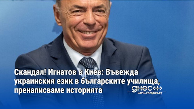 Скандал! Игнатов в Киев: Въвежда украинския език в българските училища, пренаписваме историята