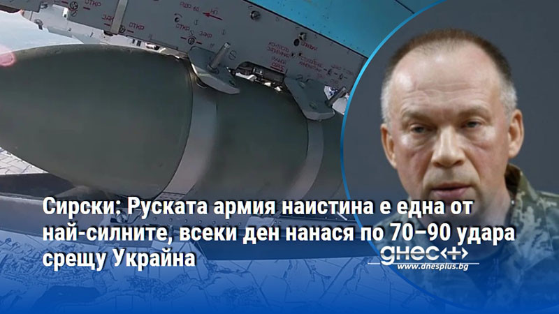 Сирски: Руската армия наистина е една от най-силните, всеки ден нанася по 70–90 удара срещу Украйна