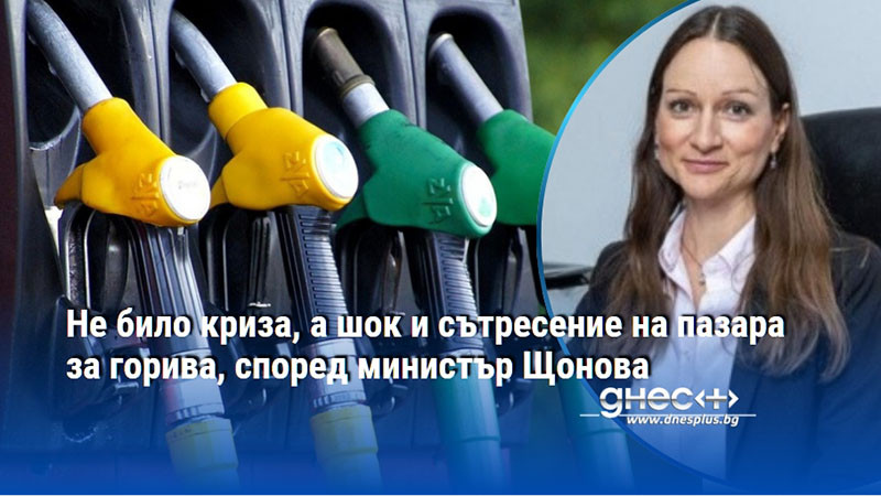 Не било криза, а шок и сътресение на пазара за горива, според министър Щонова